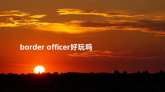 border officer好玩吗 offworldtradingcompany好玩吗